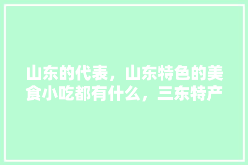 山东的代表，山东特色的美食小吃都有什么，三东特产小吃 山东的代表，山东特色的美食小吃都有什么，三东特产小吃 健康建议