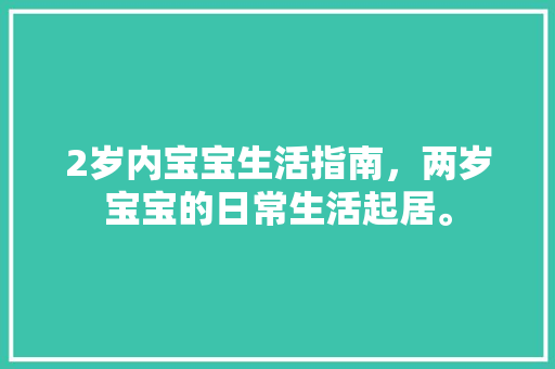 2岁内宝宝生活指南，两岁宝宝的日常生活起居。 2岁内宝宝生活指南，两岁宝宝的日常生活起居。 生活指南