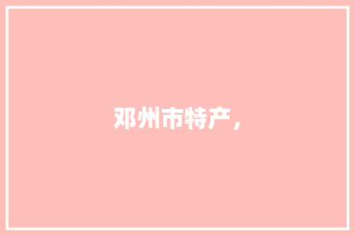 邓州市特产， 邓州市特产， 旅行资讯
