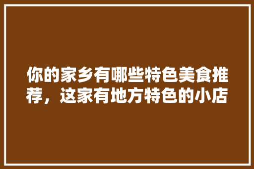 你的家乡有哪些特色美食推荐，这家有地方特色的小店值得一去 你的家乡有哪些特色美食推荐，这家有地方特色的小店值得一去 生活指南