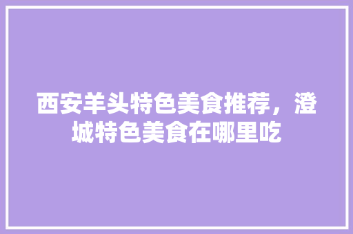 西安羊头特色美食推荐，澄城特色美食在哪里吃 西安羊头特色美食推荐，澄城特色美食在哪里吃 家居窍门