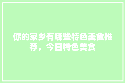 你的家乡有哪些特色美食推荐，今日特色美食 你的家乡有哪些特色美食推荐，今日特色美食 旅行资讯