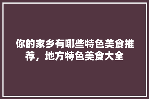 你的家乡有哪些特色美食推荐，地方特色美食大全 你的家乡有哪些特色美食推荐，地方特色美食大全 旅行资讯