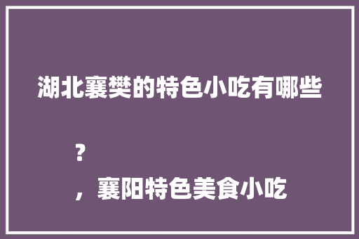 湖北襄樊的特色小吃有哪些？
，襄阳特色美食小吃