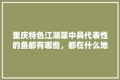 重庆特色江湖菜中具代表性的鱼都有哪些，都在什么地方，好吃的鱼零食 重庆特色江湖菜中具代表性的鱼都有哪些，都在什么地方，好吃的鱼零食 家居窍门