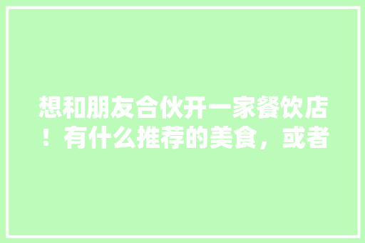 想和朋友合伙开一家餐饮店！有什么推荐的美食，或者传授点经验，适合开店的特色美食小吃 想和朋友合伙开一家餐饮店！有什么推荐的美食，或者传授点经验，适合开店的特色美食小吃 健康建议