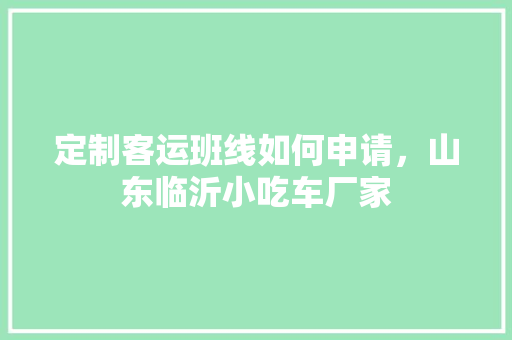 定制客运班线如何申请，山东临沂小吃车厂家 定制客运班线如何申请，山东临沂小吃车厂家 健康建议