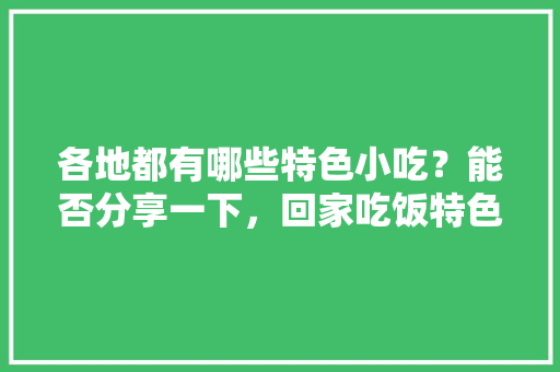各地都有哪些特色小吃？能否分享一下，回家吃饭特色菜