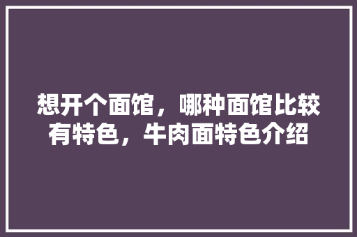 想开个面馆，哪种面馆比较有特色，牛肉面特色介绍 想开个面馆，哪种面馆比较有特色，牛肉面特色介绍 旅行资讯