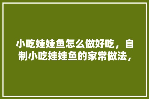 小吃娃娃鱼怎么做好吃，自制小吃娃娃鱼的家常做法，小吃 娃娃鱼 小吃娃娃鱼怎么做好吃，自制小吃娃娃鱼的家常做法，小吃 娃娃鱼 生活指南