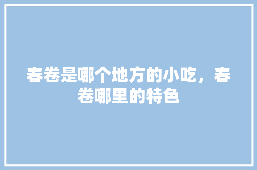 春卷是哪个地方的小吃，春卷哪里的特色