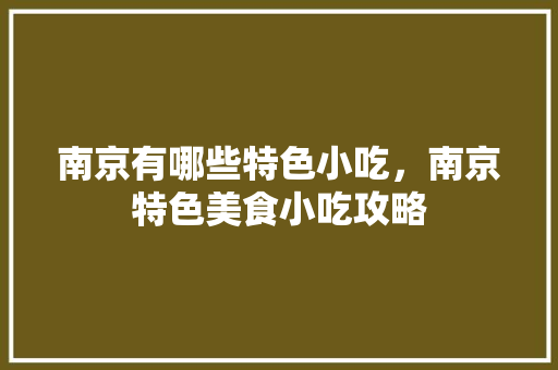 南京有哪些特色小吃，南京特色美食小吃攻略 南京有哪些特色小吃，南京特色美食小吃攻略 美食推荐