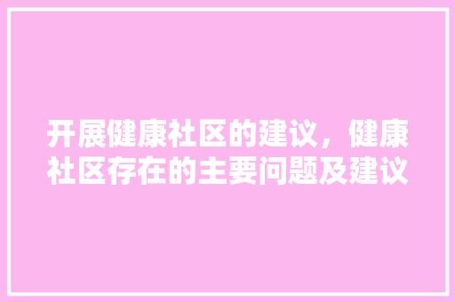 开展健康社区的建议，健康社区存在的主要问题及建议。