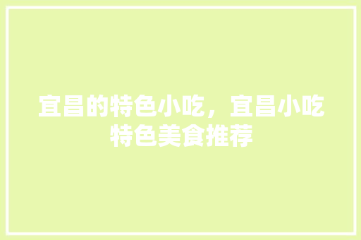 宜昌的特色小吃，宜昌小吃特色美食推荐