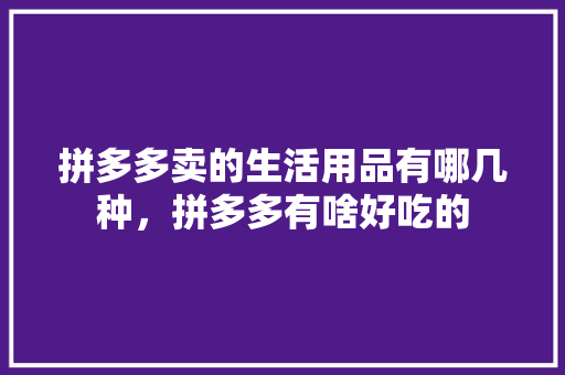 拼多多卖的生活用品有哪几种，拼多多有啥好吃的 拼多多卖的生活用品有哪几种，拼多多有啥好吃的 家居窍门