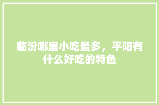 临汾哪里小吃最多，平阳有什么好吃的特色 临汾哪里小吃最多，平阳有什么好吃的特色 家居窍门