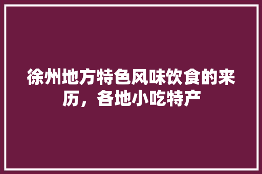 徐州地方特色风味饮食的来历，各地小吃特产 徐州地方特色风味饮食的来历，各地小吃特产 美食推荐