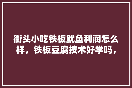 街头小吃铁板鱿鱼利润怎么样，铁板豆腐技术好学吗，日式铁板烧的做法教学，铁板鱿鱼是哪里的小吃 街头小吃铁板鱿鱼利润怎么样，铁板豆腐技术好学吗，日式铁板烧的做法教学，铁板鱿鱼是哪里的小吃 生活指南