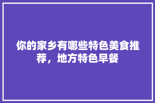 你的家乡有哪些特色美食推荐，地方特色早餐 你的家乡有哪些特色美食推荐，地方特色早餐 家居窍门