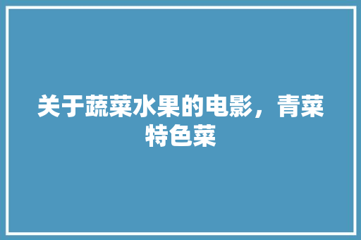 关于蔬菜水果的电影，青菜特色菜 关于蔬菜水果的电影，青菜特色菜 生活指南