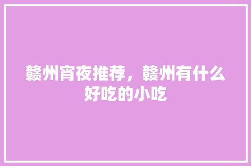 赣州宵夜推荐，赣州有什么好吃的小吃 赣州宵夜推荐，赣州有什么好吃的小吃 美食推荐