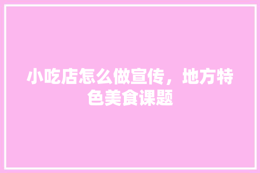 小吃店怎么做宣传，地方特色美食课题