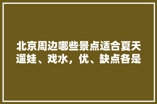 北京周边哪些景点适合夏天遛娃、戏水，优、缺点各是什么，接龙景点