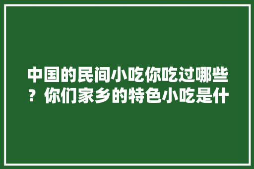 中国的民间小吃你吃过哪些？你们家乡的特色小吃是什么，地方小吃特产 中国的民间小吃你吃过哪些？你们家乡的特色小吃是什么，地方小吃特产 美食推荐