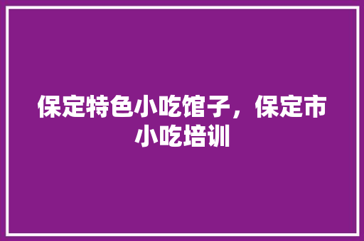 保定特色小吃馆子，保定市小吃培训