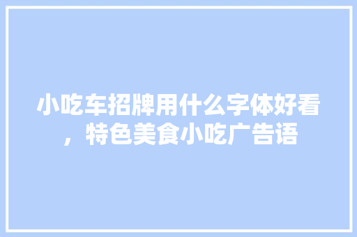 小吃车招牌用什么字体好看，特色美食小吃广告语 小吃车招牌用什么字体好看，特色美食小吃广告语 家居窍门