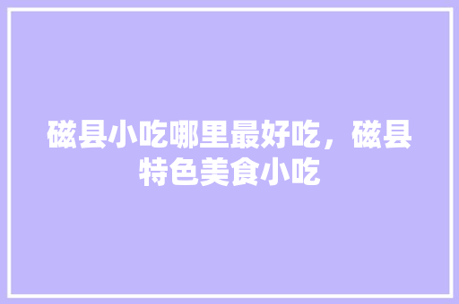 磁县小吃哪里最好吃，磁县特色美食小吃 磁县小吃哪里最好吃，磁县特色美食小吃 旅行资讯