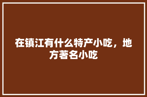 在镇江有什么特产小吃，地方著名小吃