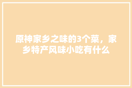 原神家乡之味的3个菜，家乡特产风味小吃有什么