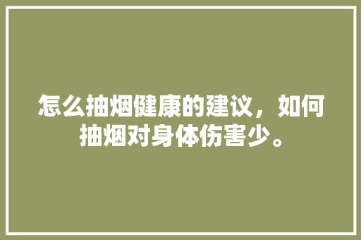 怎么抽烟健康的建议，如何抽烟对身体伤害少。