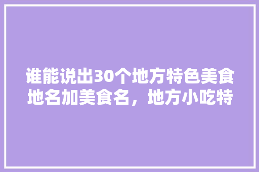 谁能说出30个地方特色美食地名加美食名，地方小吃特产