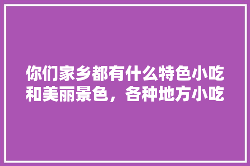 你们家乡都有什么特色小吃和美丽景色，各种地方小吃图片