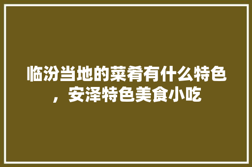 临汾当地的菜肴有什么特色，安泽特色美食小吃 临汾当地的菜肴有什么特色，安泽特色美食小吃 生活指南
