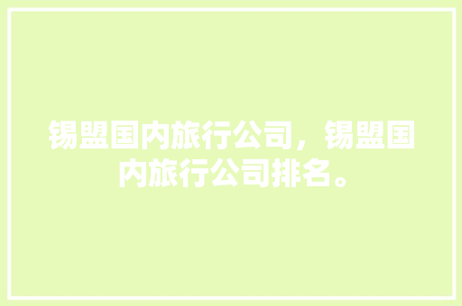 锡盟国内旅行公司，锡盟国内旅行公司排名。 锡盟国内旅行公司，锡盟国内旅行公司排名。 旅行资讯