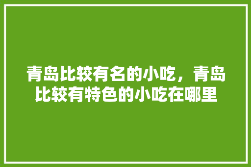 青岛比较有名的小吃，青岛比较有特色的小吃在哪里 青岛比较有名的小吃，青岛比较有特色的小吃在哪里 家居窍门
