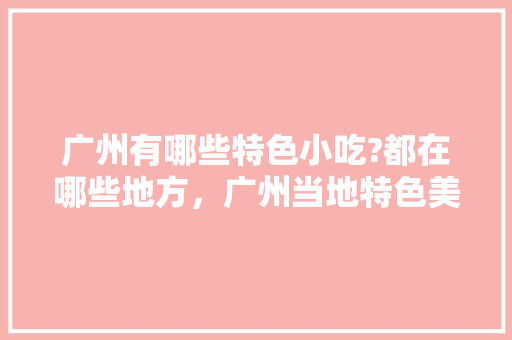 广州有哪些特色小吃?都在哪些地方，广州当地特色美食小吃 广州有哪些特色小吃?都在哪些地方，广州当地特色美食小吃 美食推荐