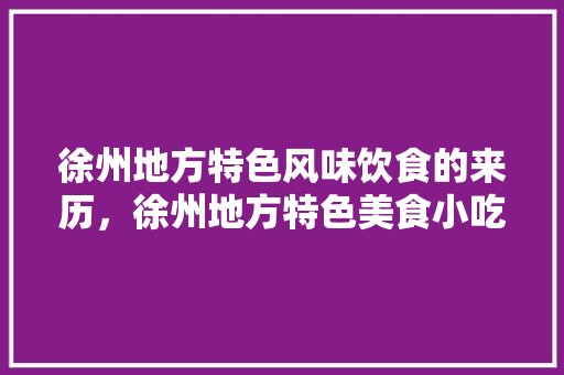 徐州地方特色风味饮食的来历，徐州地方特色美食小吃 徐州地方特色风味饮食的来历，徐州地方特色美食小吃 美食推荐