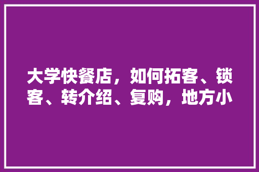 大学快餐店，如何拓客、锁客、转介绍、复购，地方小吃特产 大学快餐店，如何拓客、锁客、转介绍、复购，地方小吃特产 家居窍门