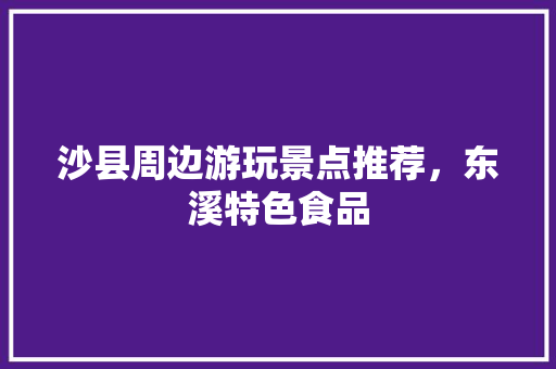 沙县周边游玩景点推荐，东溪特色食品 沙县周边游玩景点推荐，东溪特色食品 健康建议