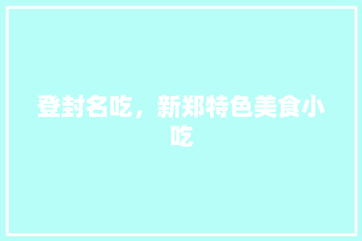 登封名吃，新郑特色美食小吃 登封名吃，新郑特色美食小吃 旅行资讯