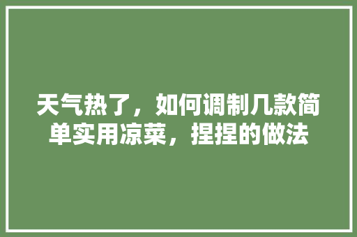 天气热了，如何调制几款简单实用凉菜，捏捏的做法 天气热了，如何调制几款简单实用凉菜，捏捏的做法 美食推荐
