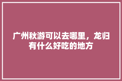 广州秋游可以去哪里，龙归有什么好吃的地方 广州秋游可以去哪里，龙归有什么好吃的地方 生活指南