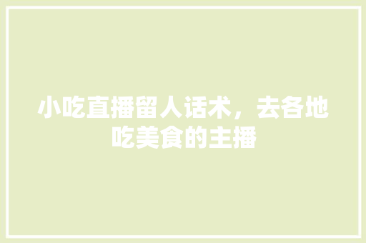 小吃直播留人话术，去各地吃美食的主播 小吃直播留人话术，去各地吃美食的主播 健康建议