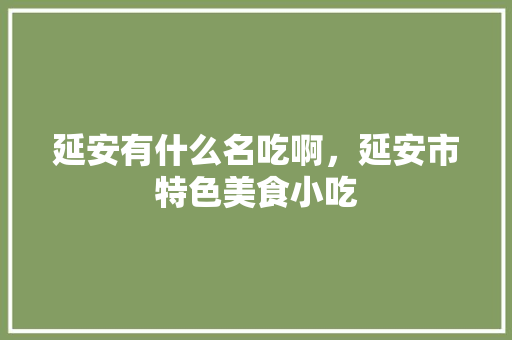 延安有什么名吃啊，延安市特色美食小吃 延安有什么名吃啊，延安市特色美食小吃 生活指南