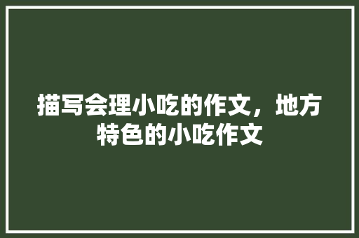 描写会理小吃的作文，地方特色的小吃作文 描写会理小吃的作文，地方特色的小吃作文 健康建议