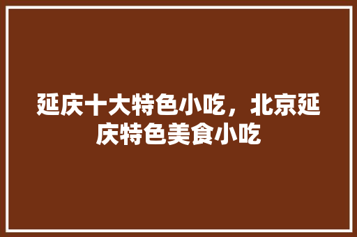 延庆十大特色小吃，北京延庆特色美食小吃 延庆十大特色小吃，北京延庆特色美食小吃 健康建议